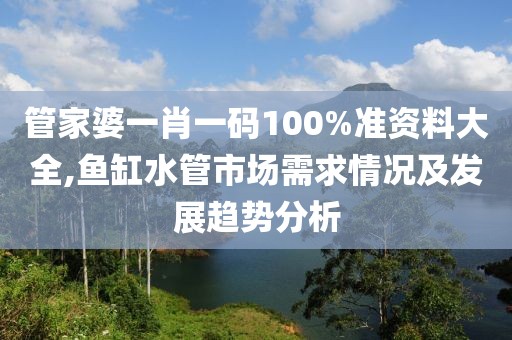 管家婆一肖一码100%准资料大全,鱼缸水管市场需求情况及发展趋势分析