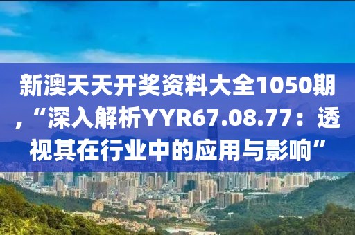 新澳天天开奖资料大全1050期,“深入解析YYR67.08.77：透视其在行业中的应用与影响”