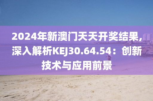 2024年新澳门天天开奖结果,深入解析KEJ30.64.54：创新技术与应用前景