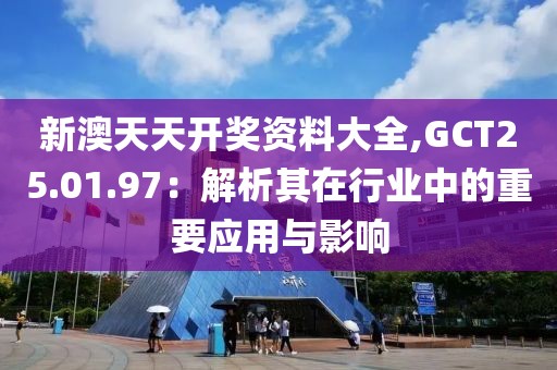 新澳天天开奖资料大全,GCT25.01.97：解析其在行业中的重要应用与影响