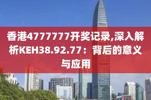 香港4777777开奖记录,深入解析KEH38.92.77：背后的意义与应用