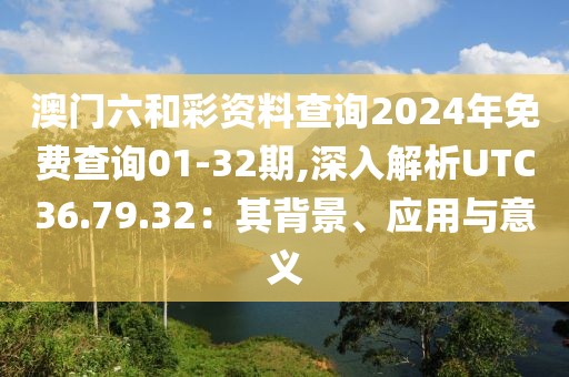 澳门六和彩资料查询2024年免费查询01-32期,深入解析UTC36.79.32：其背景、应用与意义