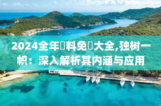 2024全年資料免費大全,独树一帜：深入解析其内涵与应用