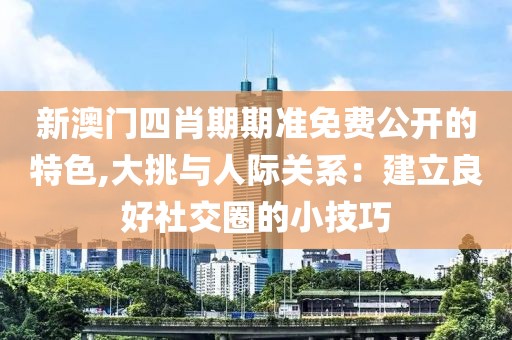 新澳门四肖期期准免费公开的特色,大挑与人际关系：建立良好社交圈的小技巧