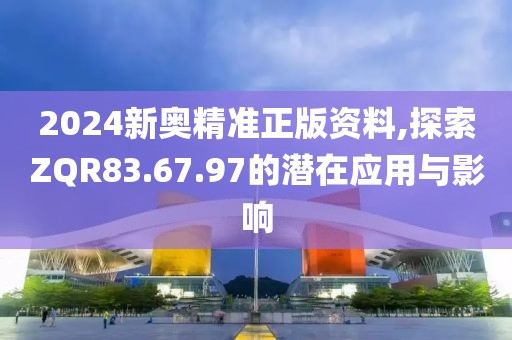 2024新奥精准正版资料,探索ZQR83.67.97的潜在应用与影响