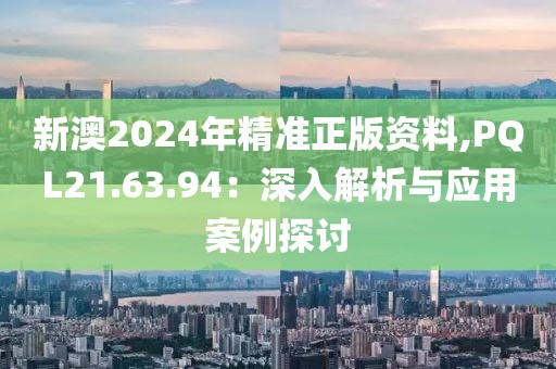 新澳2024年精准正版资料,PQL21.63.94：深入解析与应用案例探讨