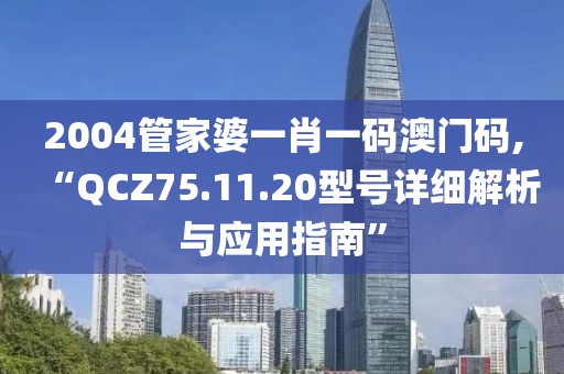 2004管家婆一肖一码澳门码,“QCZ75.11.20型号详细解析与应用指南”