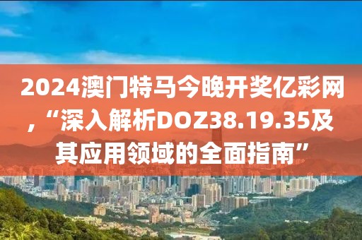 2024澳门特马今晚开奖亿彩网,“深入解析DOZ38.19.35及其应用领域的全面指南”