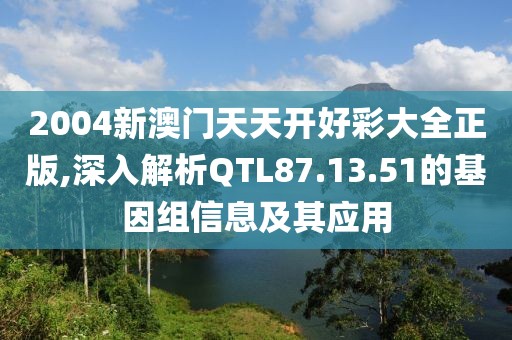 2004新澳门天天开好彩大全正版,深入解析QTL87.13.51的基因组信息及其应用