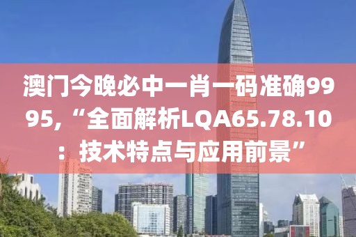 澳门今晚必中一肖一码准确9995,“全面解析LQA65.78.10：技术特点与应用前景”