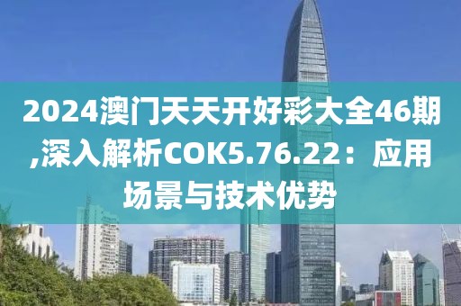 2024澳门天天开好彩大全46期,深入解析COK5.76.22：应用场景与技术优势