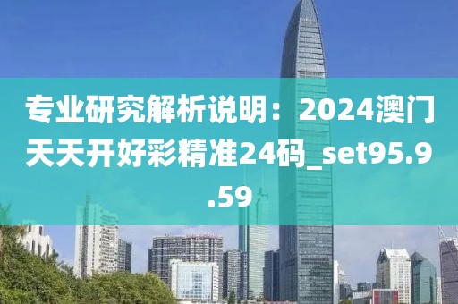 专业研究解析说明：2024澳门天天开好彩精准24码_set95.9.59