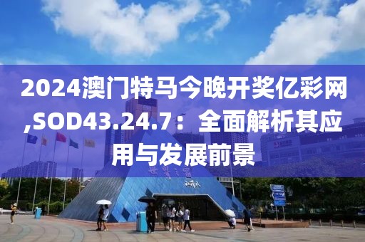 2024澳门特马今晚开奖亿彩网,SOD43.24.7：全面解析其应用与发展前景