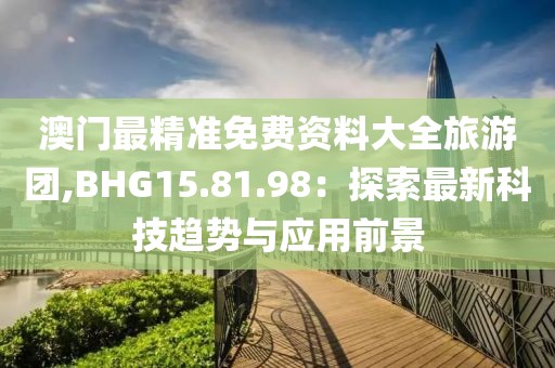 澳门最精准免费资料大全旅游团,BHG15.81.98：探索最新科技趋势与应用前景