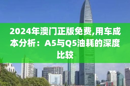 2024年澳门正版免费,用车成本分析：A5与Q5油耗的深度比较