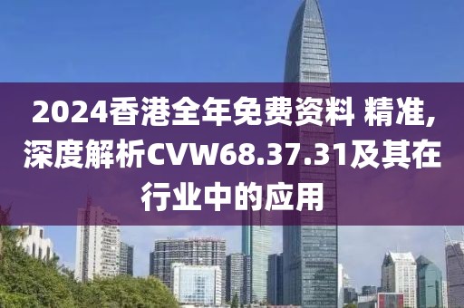 2024香港全年免费资料 精准,深度解析CVW68.37.31及其在行业中的应用