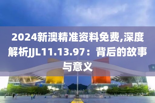 2024新澳精准资料免费,深度解析JJL11.13.97：背后的故事与意义