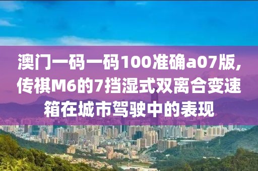 澳门一码一码100准确a07版,传祺M6的7挡湿式双离合变速箱在城市驾驶中的表现