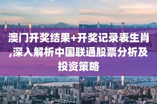 澳门开奖结果+开奖记录表生肖,深入解析中国联通股票分析及投资策略