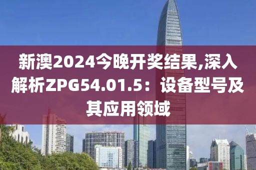 新澳2024今晚开奖结果,深入解析ZPG54.01.5：设备型号及其应用领域