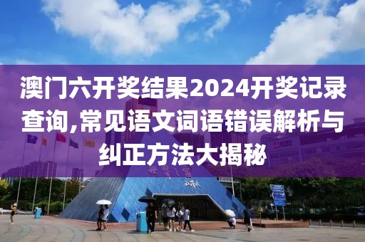 澳门六开奖结果2024开奖记录查询,常见语文词语错误解析与纠正方法大揭秘