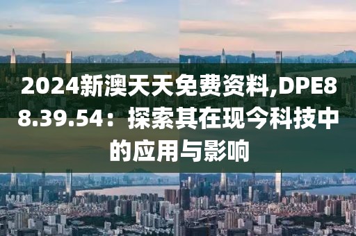 2024新澳天天免费资料,DPE88.39.54：探索其在现今科技中的应用与影响