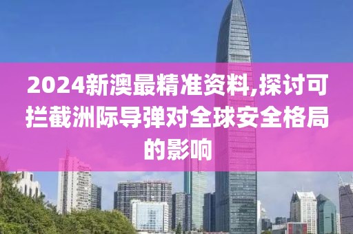 2024新澳最精准资料,探讨可拦截洲际导弹对全球安全格局的影响