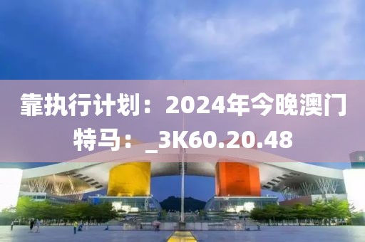 靠执行计划：2024年今晚澳门特马：_3K60.20.48