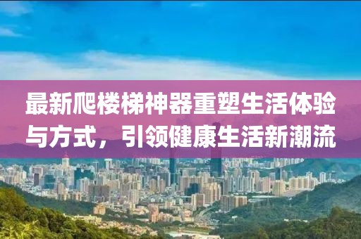 最新爬楼梯神器重塑生活体验与方式，引领健康生活新潮流