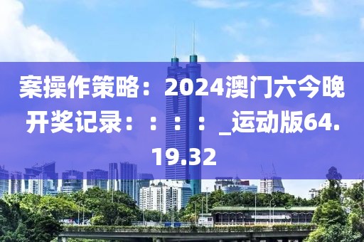 案操作策略：2024澳门六今晚开奖记录：：：：_运动版64.19.32