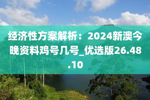 经济性方案解析：2024新澳今晚资料鸡号几号_优选版26.48.10