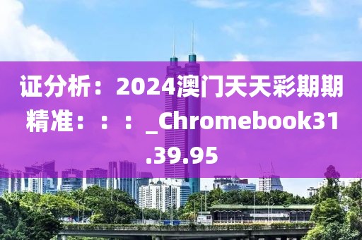 证分析：2024澳门天天彩期期精准：：：_Chromebook31.39.95