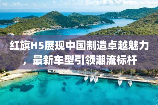 红旗H5展现中国制造卓越魅力，最新车型引领潮流标杆