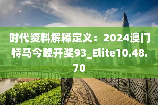 时代资料解释定义：2024澳门特马今晚开奖93_Elite10.48.70