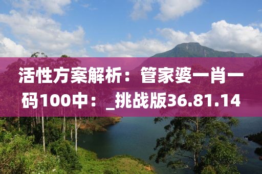 活性方案解析：管家婆一肖一码100中：_挑战版36.81.14