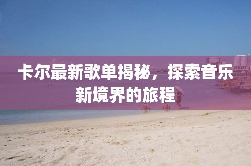 卡尔最新歌单揭秘，探索音乐新境界的旅程