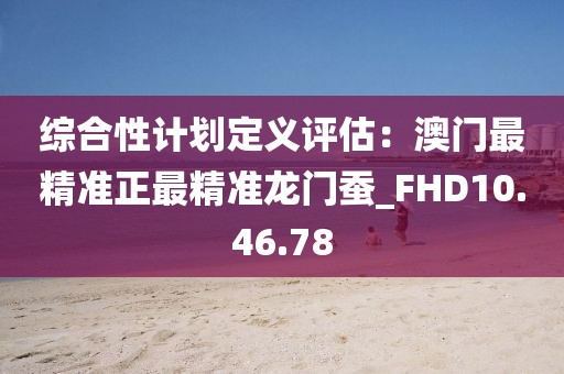 综合性计划定义评估：澳门最精准正最精准龙门蚕_FHD10.46.78