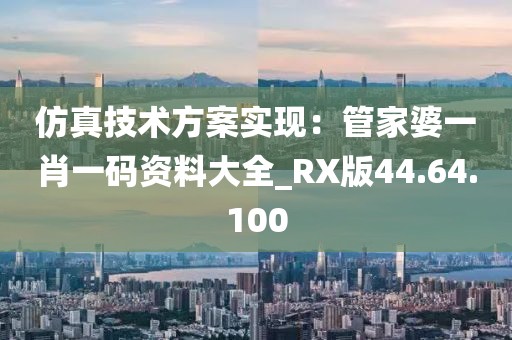 仿真技术方案实现：管家婆一肖一码资料大全_RX版44.64.100