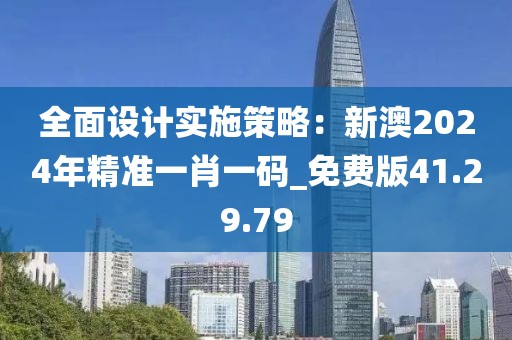 全面设计实施策略：新澳2024年精准一肖一码_免费版41.29.79