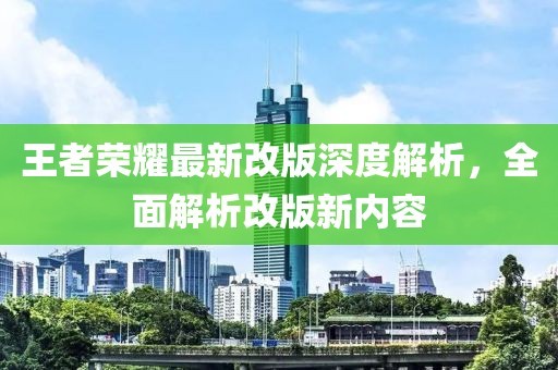 王者荣耀最新改版深度解析，全面解析改版新内容