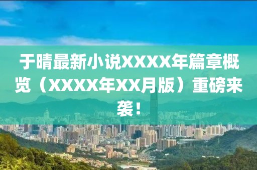 于晴最新小说XXXX年篇章概览（XXXX年XX月版）重磅来袭！