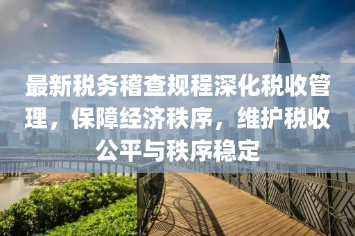 最新税务稽查规程深化税收管理，保障经济秩序，维护税收公平与秩序稳定