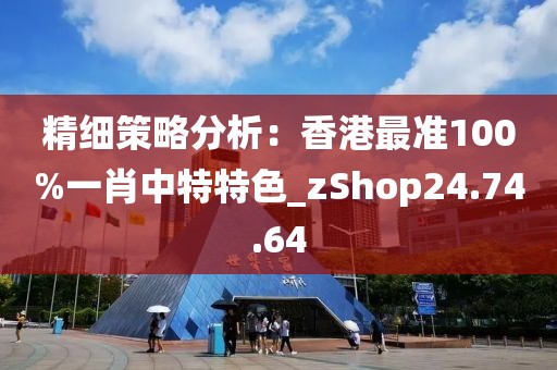 精细策略分析：香港最准100%一肖中特特色_zShop24.74.64