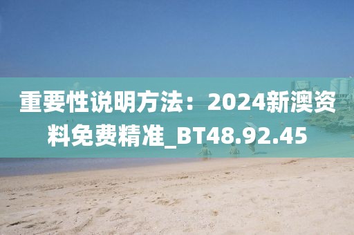 重要性说明方法：2024新澳资料免费精准_BT48.92.45