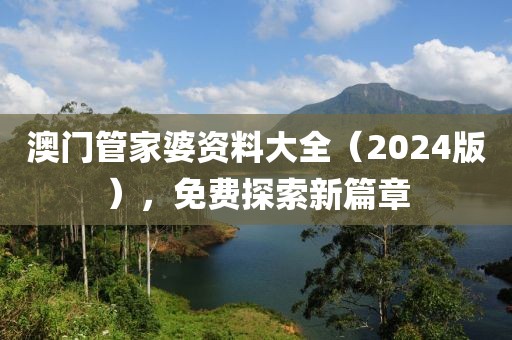 澳门管家婆资料大全（2024版），免费探索新篇章