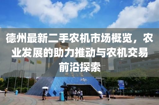 德州最新二手农机市场概览，农业发展的助力推动与农机交易前沿探索