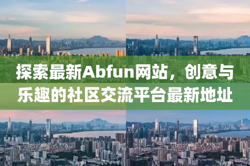 探索最新Abfun网站，创意与乐趣的社区交流平台最新地址