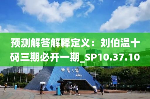 预测解答解释定义：刘伯温十码三期必开一期_SP10.37.100