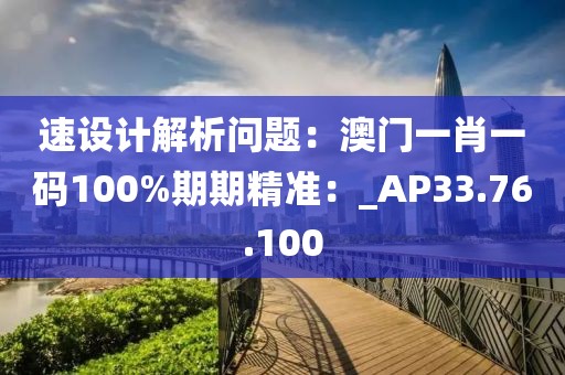 速设计解析问题：澳门一肖一码100%期期精准：_AP33.76.100