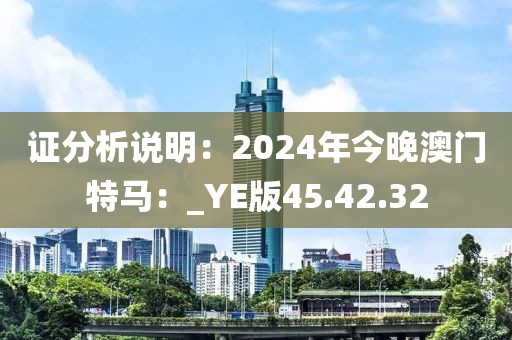 证分析说明：2024年今晚澳门特马：_YE版45.42.32